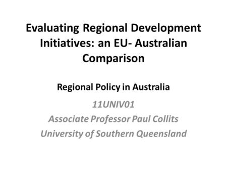 Evaluating Regional Development Initiatives: an EU- Australian Comparison Regional Policy in Australia 11UNIV01 Associate Professor Paul Collits University.