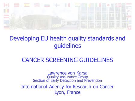 International Agency for Research on Cancer Lyon, France Developing EU health quality standards and guidelines CANCER SCREENING GUIDELINES Lawrence von.