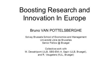 Boosting Research and Innovation In Europe Bruno VAN POTTELSBERGHE Solvay Brussels School of Economics and Management Université Libre de Bruxelles Senior.