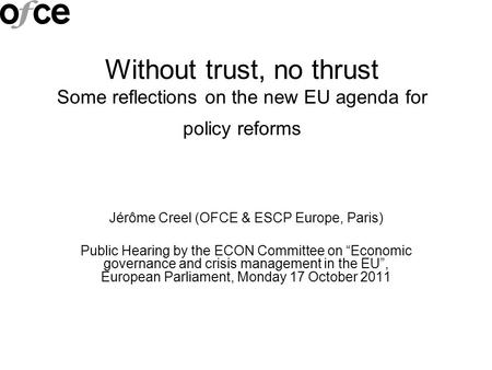 Without trust, no thrust Some reflections on the new EU agenda for policy reforms Jérôme Creel (OFCE & ESCP Europe, Paris) Public Hearing by the ECON Committee.