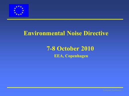 European Commission: 1 Environmental Noise Directive 7-8 October 2010 EEA, Copenhagen.