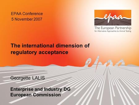 EPAA Conference 5 November 2007 Georgette LALIS Enterprise and Industry DG European Commission The international dimension of regulatory acceptance.