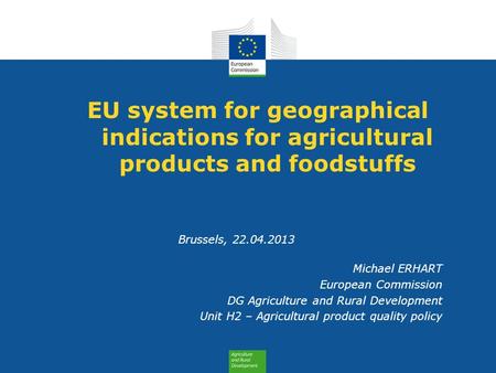 EU system for geographical indications for agricultural products and foodstuffs Brussels, 22.04.2013 Michael ERHART European Commission DG Agriculture.