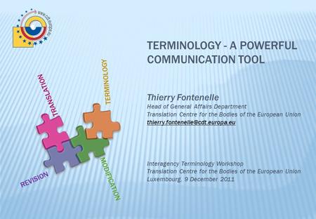 TERMINOLOGY - A POWERFUL COMMUNICATION TOOL Thierry Fontenelle Head of General Affairs Department Translation Centre for the Bodies of the European Union.