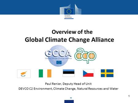 Overview of the Global Climate Change Alliance Paul Renier, Deputy Head of Unit DEVCO C2 Environment, Climate Change, Natural Resources and Water = 1.