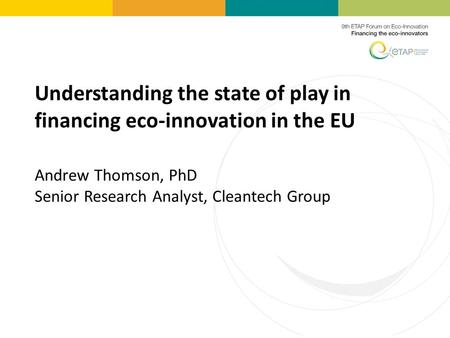 Understanding the state of play in financing eco-innovation in the EU Andrew Thomson, PhD Senior Research Analyst, Cleantech Group.