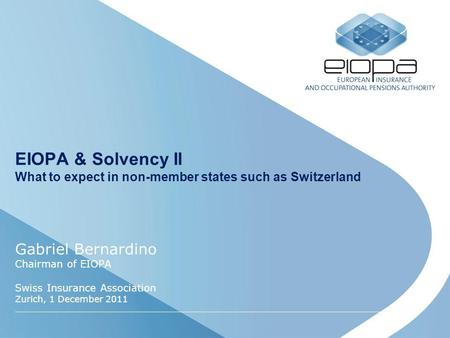 EIOPA & Solvency II What to expect in non-member states such as Switzerland Gabriel Bernardino Chairman of EIOPA Swiss Insurance Association Zurich, 1.