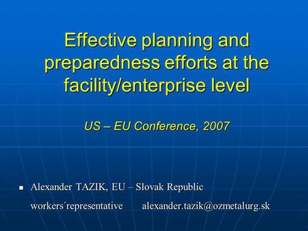 Effective planning and preparedness efforts at the facility/enterprise level US – EU Conference, 2007 Alexander TAZIK, EU – Slovak Republic Alexander TAZIK,