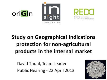 Study on Geographical Indications protection for non-agricultural products in the internal market David Thual, Team Leader Public Hearing - 22 April 2013.