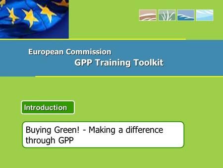 Buying Green! - Making a difference through GPP Introduction European Commission GPP Training Toolkit.