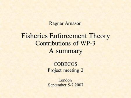 Fisheries Enforcement Theory Contributions of WP-3 A summary Ragnar Arnason COBECOS Project meeting 2 London September 5-7 2007.