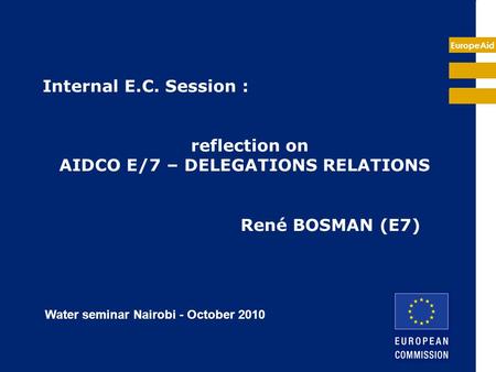 EuropeAid Internal E.C. Session : reflection on AIDCO E/7 – DELEGATIONS RELATIONS René BOSMAN (E7) Water seminar Nairobi - October 2010.