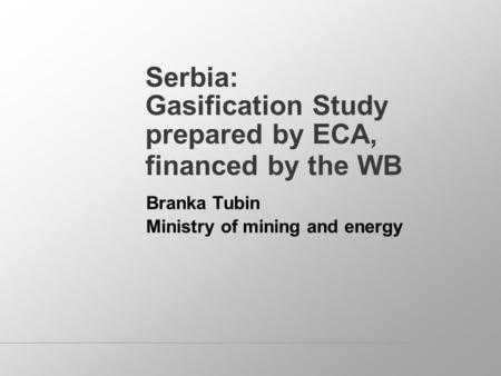 Serbia: Gasification Study prepared by ECA, financed by the WB Branka Tubin Ministry of mining and energy.