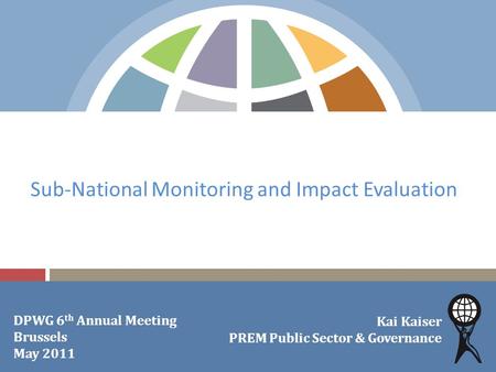 Sub-National Monitoring and Impact Evaluation Kai Kaiser PREM Public Sector & Governance DPWG 6 th Annual Meeting Brussels May 2011.