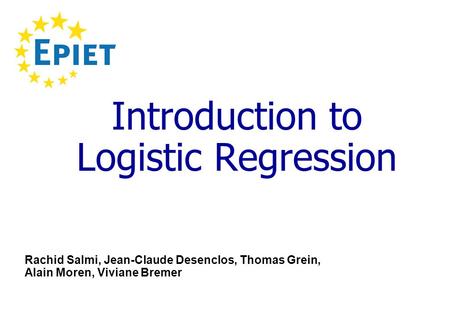 Introduction to Logistic Regression Rachid Salmi, Jean-Claude Desenclos, Thomas Grein, Alain Moren, Viviane Bremer.