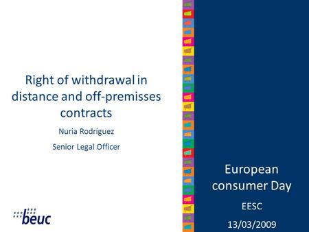 European consumer Day EESC 13/03/2009 Right of withdrawal in distance and off-premisses contracts Nuria Rodríguez Senior Legal Officer.