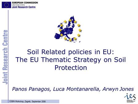 1 ESBN Workshop, Zagreb, September 2006 Panos Panagos, Luca Montanarella, Arwyn Jones Soil Related policies in EU: The EU Thematic Strategy on Soil Protection.