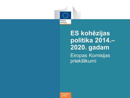 Kohēzijas politika ES kohēzijas politika 2014.– 2020. gadam Eiropas Komisijas priekšlikumi.