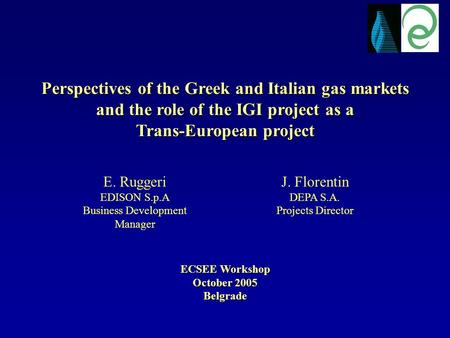 Perspectives of the Greek and Italian gas markets and the role of the IGI project as a Trans-European project ECSEE Workshop October 2005 Belgrade J. Florentin.