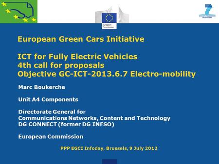 European Green Cars Initiative ICT for Fully Electric Vehicles 4th call for proposals Objective GC-ICT-2013.6.7 Electro-mobility Marc Boukerche Unit A4.