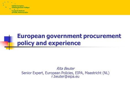 European government procurement policy and experience Rita Beuter Senior Expert, European Policies, EIPA, Maastricht (NL) © EIPA – 2008.