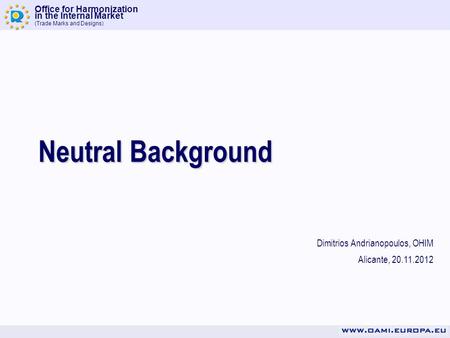 Office for Harmonization in the Internal Market (Trade Marks and Designs) Neutral Background Dimitrios Andrianopoulos, OHIM Alicante, 20.11.2012.