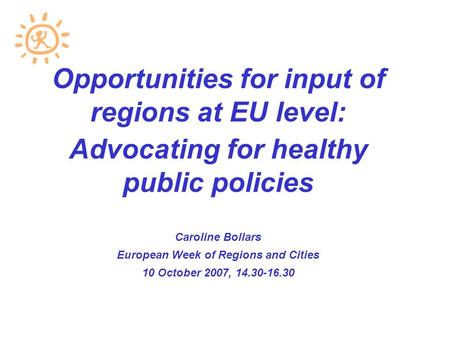 Opportunities for input of regions at EU level: Advocating for healthy public policies Caroline Bollars European Week of Regions and Cities 10 October.