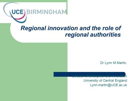 Regional innovation and the role of regional authorities Dr Lynn M Martin, Director of Enterprise and Innovation University of Central England