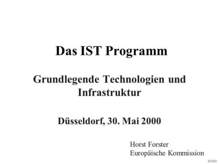 Das IST Programm Grundlegende Technologien und Infrastruktur Düsseldorf, 30. Mai 2000 Horst Forster Europäische Kommission DUS00.