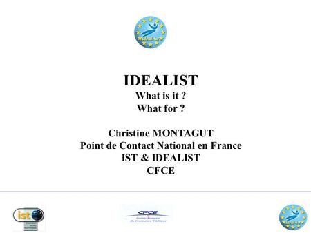 IDEALIST What is it ? What for ? Christine MONTAGUT Point de Contact National en France IST & IDEALIST CFCE.