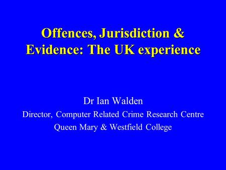 Offences, Jurisdiction & Evidence: The UK experience Dr Ian Walden Director, Computer Related Crime Research Centre Queen Mary & Westfield College.