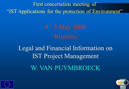 First concertation meeting of IST Applications for the protection of Environment 4 - 5 May 2000 Brussels Legal and Financial Information on IST Project.