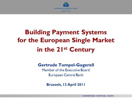 Building Payment Systems for the European Single Market in the 21 st Century Gertrude Tumpel-Gugerell Member of the Executive Board European Central Bank.