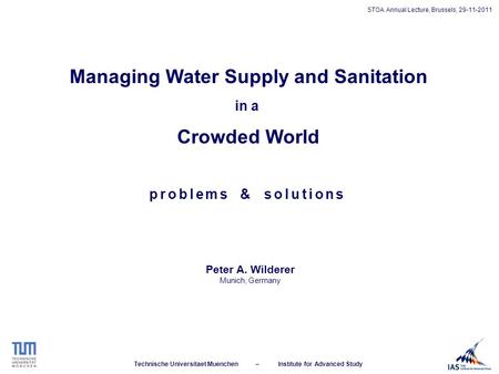 Technische Universitaet Muenchen – Institute for Advanced Study STOA Annual Lecture, Brussels, 29-11-2011 Managing Water Supply and Sanitation in a Crowded.