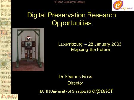 © HATII, University of Glasgow Dr Seamus Ross Director HATII (University of Glasgow) & erpanet Digital Preservation Research Opportunities Luxembourg –