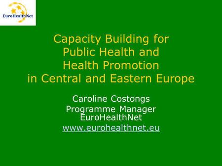 Capacity Building for Public Health and Health Promotion in Central and Eastern Europe Caroline Costongs Programme Manager EuroHealthNet www.eurohealthnet.eu.