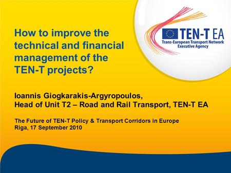 How to improve the technical and financial management of the TEN-T projects? Ioannis Giogkarakis-Argyropoulos, Head of Unit T2 – Road and Rail Transport,