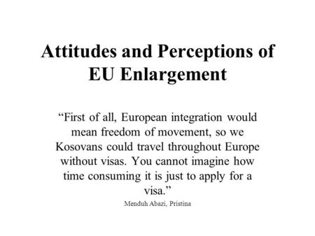 Attitudes and Perceptions of EU Enlargement First of all, European integration would mean freedom of movement, so we Kosovans could travel throughout Europe.