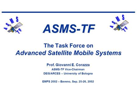 ASMS-TF ASMS-TF The Task Force on Advanced Satellite Mobile Systems Prof. Giovanni E. Corazza ASMS-TF Vice-Chairman DEIS/ARCES – University of Bologna.