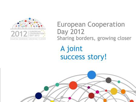 European Cooperation Day 2012 Sharing borders, growing closer A joint success story!