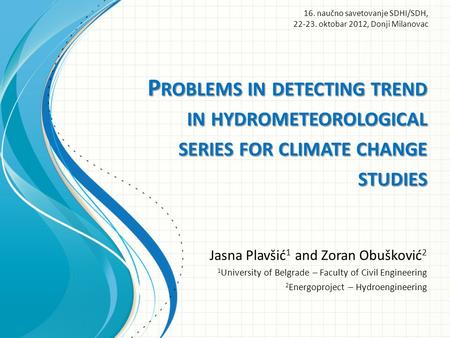 P ROBLEMS IN DETECTING TREND IN HYDROMETEOROLOGICAL SERIES FOR CLIMATE CHANGE STUDIES Jasna Plavšić 1 and Zoran Obušković 2 1 University of Belgrade –