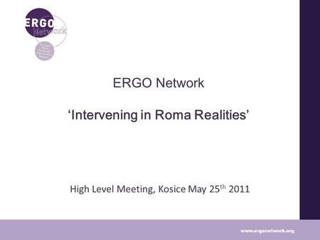 ERGO Network Intervening in Roma Realities High Level Meeting, Kosice May 25 th 2011 www.ergonetwork.org.