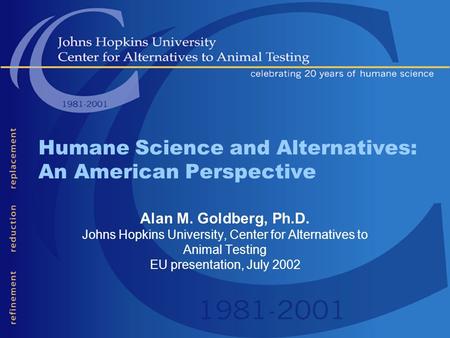 Humane Science and Alternatives: An American Perspective Alan M. Goldberg, Ph.D. Johns Hopkins University, Center for Alternatives to Animal Testing EU.