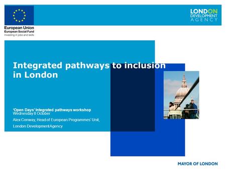 Integrated pathways to inclusion in London Open Days Integrated pathways workshop Wednesday 8 October Alex Conway, Head of European Programmes Unit, London.