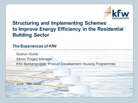 Structuring and Implementing Schemes to Improve Energy Efficiency in the Residential Building Sector The Experiences of KfW Gudrun Gumb Senior Project.