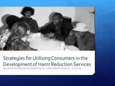 Strategies for Utilizing Consumers in the Development of Harm Reduction Services Jason Farrell, Harm Reduction Consulting Services, Inc. - EQUS Conference,