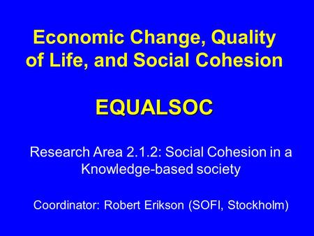 EQUALSOC Economic Change, Quality of Life, and Social Cohesion EQUALSOC Research Area 2.1.2: Social Cohesion in a Knowledge-based society Coordinator: