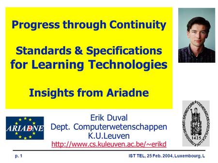 IST TEL, 25 Feb. 2004, Luxembourg, Lp. 1 Progress through Continuity Standards & Specifications for Learning Technologies Insights from Ariadne Erik Duval.