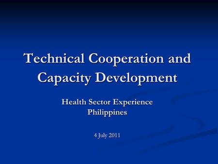 Technical Cooperation and Capacity Development Health Sector Experience Philippines 4 July 2011.