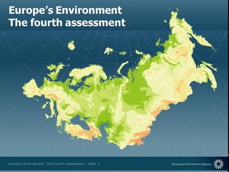 European Environment Agency Europes Environment: The Fourth Assessment – Slide 1 Europes Environment The fourth assessment.